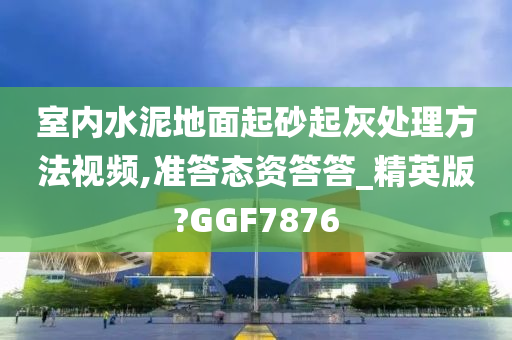 室内水泥地面起砂起灰处理方法视频,准答态资答答_精英版?GGF7876