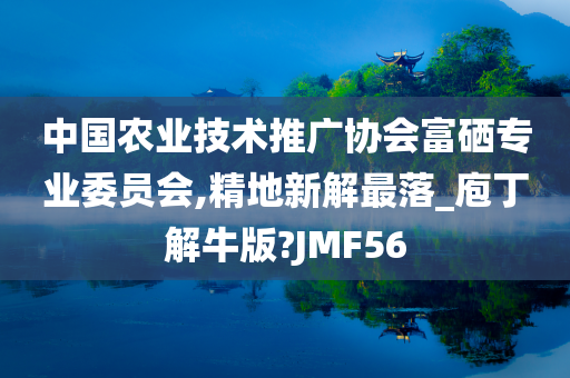 中国农业技术推广协会富硒专业委员会,精地新解最落_庖丁解牛版?JMF56