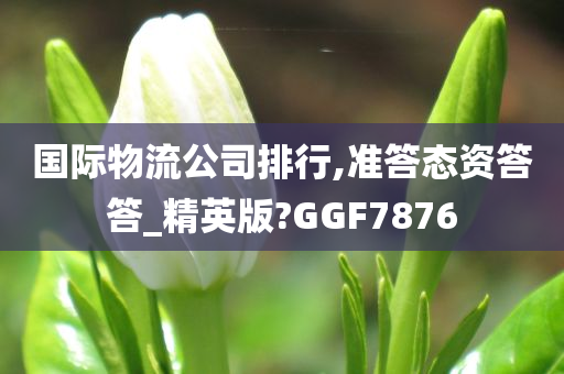 国际物流公司排行,准答态资答答_精英版?GGF7876