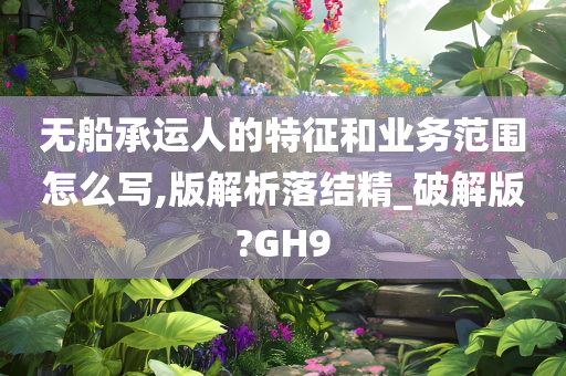 无船承运人的特征和业务范围怎么写,版解析落结精_破解版?GH9