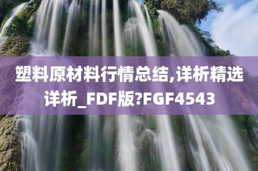 塑料原材料行情总结,详析精选详析_FDF版?FGF4543