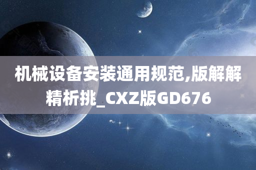 机械设备安装通用规范,版解解精析挑_CXZ版GD676