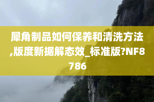 犀角制品如何保养和清洗方法,版度新据解态效_标准版?NF8786