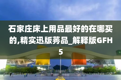 石家庄床上用品最好的在哪买的,精实迅版莠品_解释版GFH5