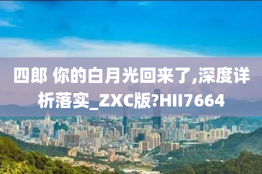 四郎 你的白月光回来了,深度详析落实_ZXC版?HII7664