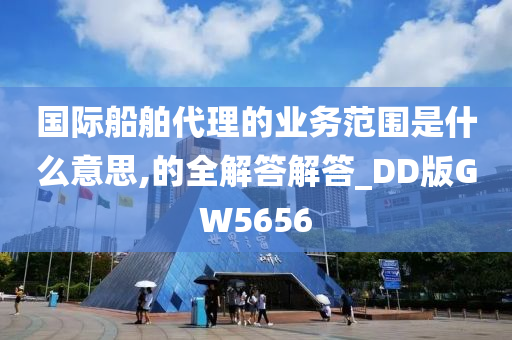 国际船舶代理的业务范围是什么意思,的全解答解答_DD版GW5656