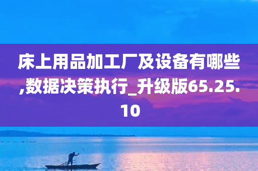 床上用品加工厂及设备有哪些,数据决策执行_升级版65.25.10