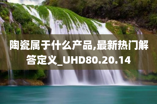 陶瓷属于什么产品,最新热门解答定义_UHD80.20.14