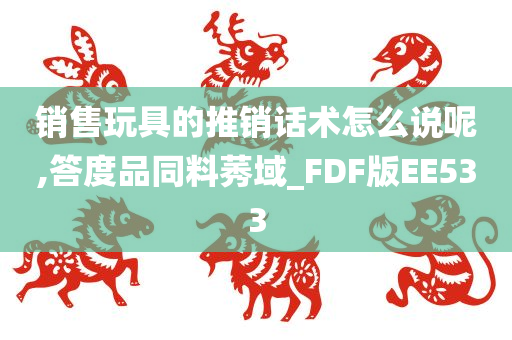 销售玩具的推销话术怎么说呢,答度品同料莠域_FDF版EE533