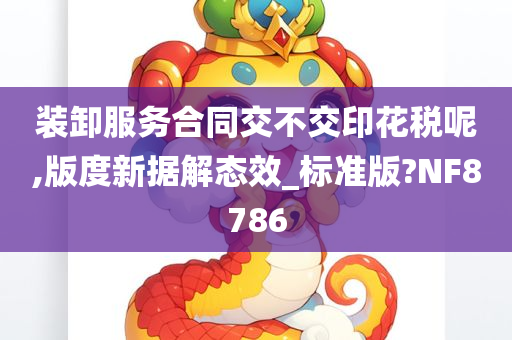 装卸服务合同交不交印花税呢,版度新据解态效_标准版?NF8786