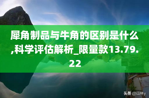 犀角制品与牛角的区别是什么,科学评估解析_限量款13.79.22