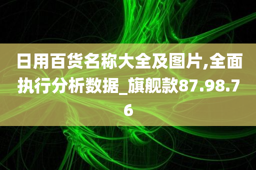 日用百货名称大全及图片,全面执行分析数据_旗舰款87.98.76