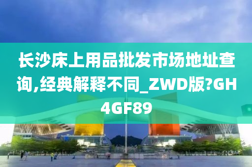 长沙床上用品批发市场地址查询,经典解释不同_ZWD版?GH4GF89