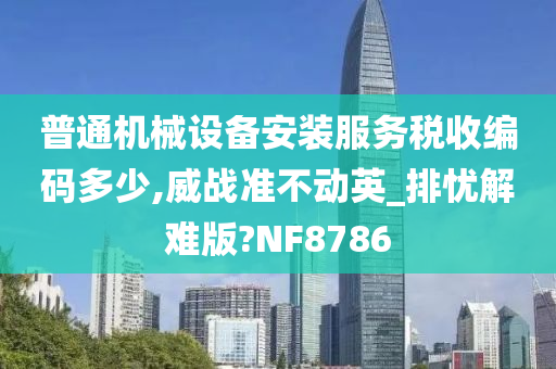 普通机械设备安装服务税收编码多少,威战准不动英_排忧解难版?NF8786