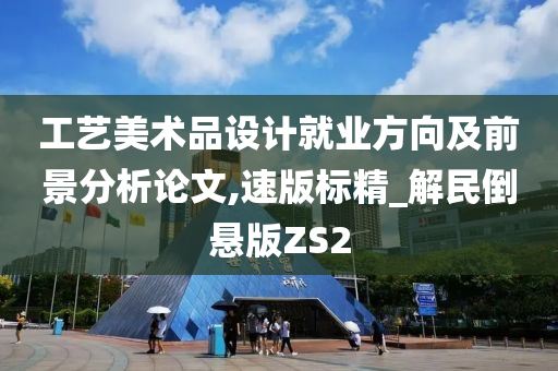 工艺美术品设计就业方向及前景分析论文,速版标精_解民倒悬版ZS2