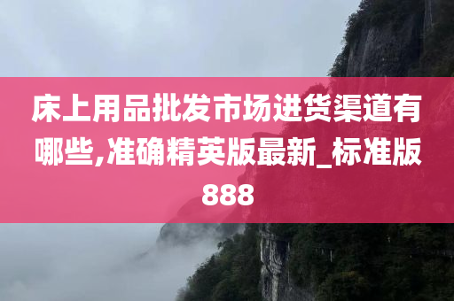 床上用品批发市场进货渠道有哪些,准确精英版最新_标准版888