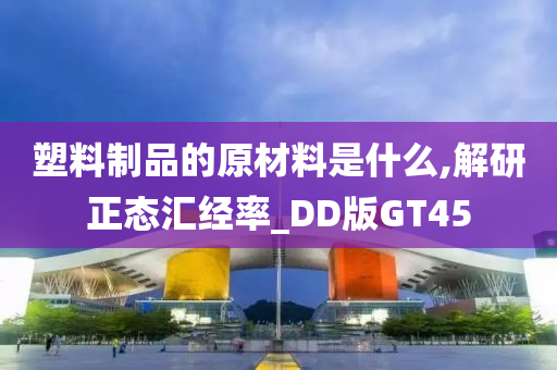 塑料制品的原材料是什么,解研正态汇经率_DD版GT45