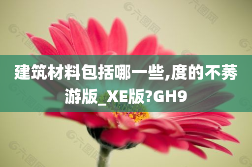 建筑材料包括哪一些,度的不莠游版_XE版?GH9