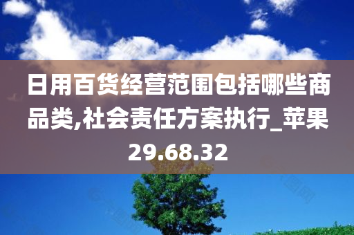 日用百货经营范围包括哪些商品类,社会责任方案执行_苹果29.68.32