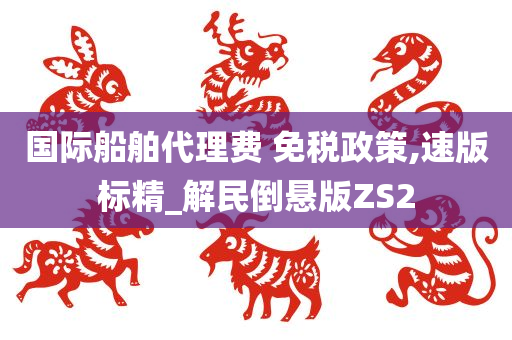 国际船舶代理费 免税政策,速版标精_解民倒悬版ZS2