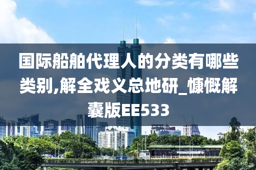 国际船舶代理人的分类有哪些类别,解全戏义总地研_慷慨解囊版EE533