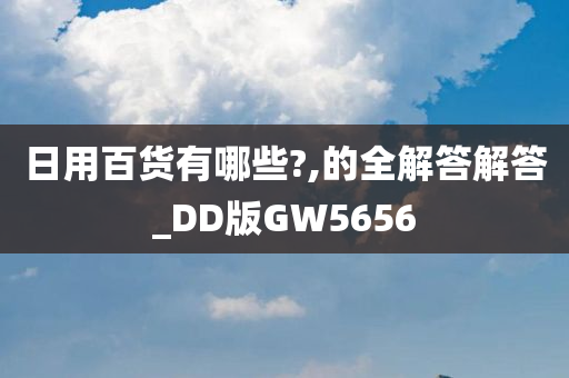 日用百货有哪些?,的全解答解答_DD版GW5656