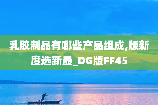 乳胶制品有哪些产品组成,版新度选新最_DG版FF45