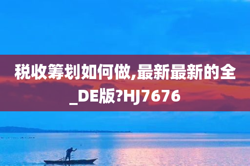 税收筹划如何做,最新最新的全_DE版?HJ7676