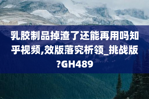 乳胶制品掉渣了还能再用吗知乎视频,效版落究析领_挑战版?GH489