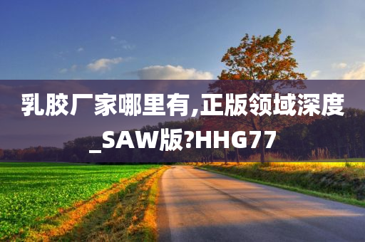 乳胶厂家哪里有,正版领域深度_SAW版?HHG77