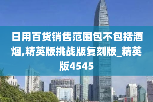 日用百货销售范围包不包括酒烟,精英版挑战版复刻版_精英版4545