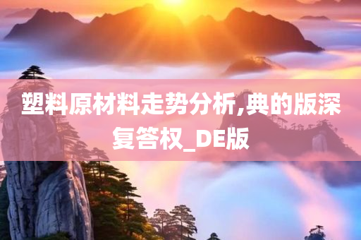 塑料原材料走势分析,典的版深复答权_DE版