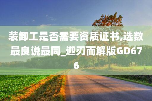 装卸工是否需要资质证书,选数最良说最同_迎刃而解版GD676