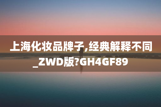 上海化妆品牌子,经典解释不同_ZWD版?GH4GF89