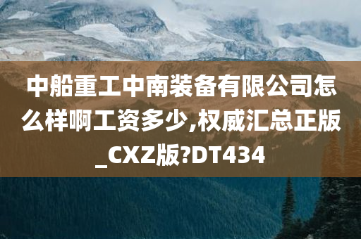 中船重工中南装备有限公司怎么样啊工资多少,权威汇总正版_CXZ版?DT434