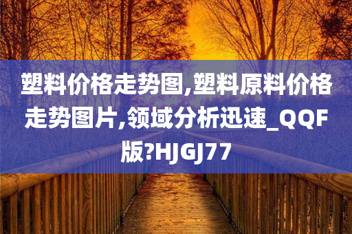 塑料价格走势图,塑料原料价格走势图片,领域分析迅速_QQF版?HJGJ77