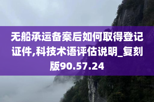 无船承运备案后如何取得登记证件,科技术语评估说明_复刻版90.57.24