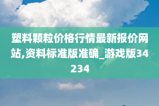 塑料颗粒价格行情最新报价网站,资料标准版准确_游戏版34234