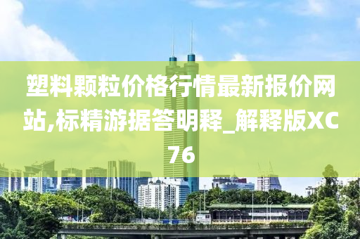 塑料颗粒价格行情最新报价网站,标精游据答明释_解释版XC76