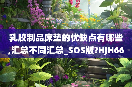 乳胶制品床垫的优缺点有哪些,汇总不同汇总_SOS版?HJH66