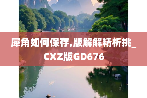 犀角如何保存,版解解精析挑_CXZ版GD676