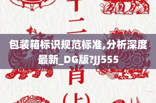 包装箱标识规范标准,分析深度最新_DG版?JJ555