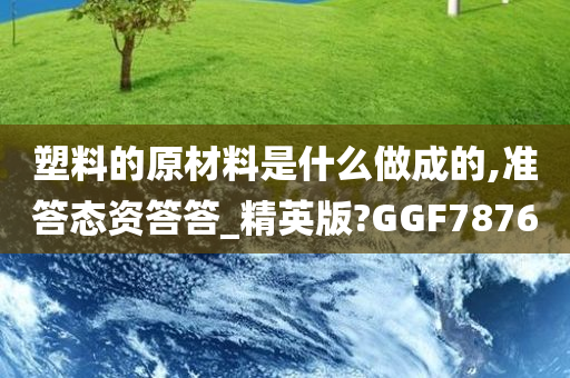 塑料的原材料是什么做成的,准答态资答答_精英版?GGF7876