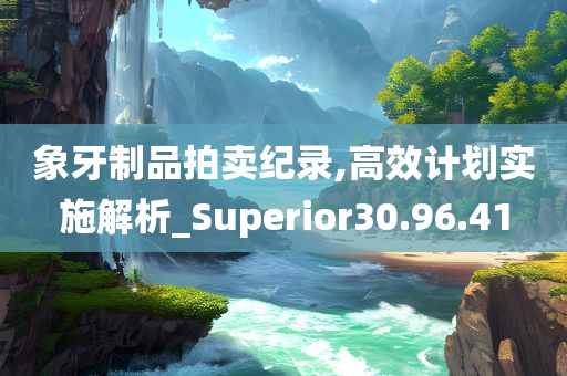 象牙制品拍卖纪录,高效计划实施解析_Superior30.96.41