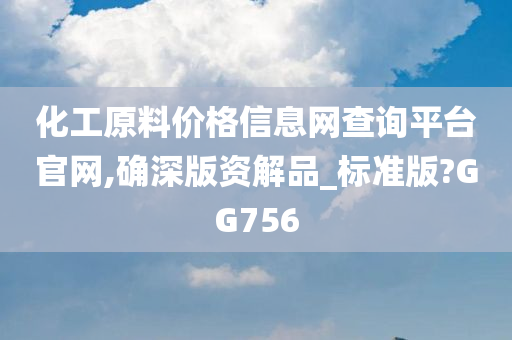 化工原料价格信息网查询平台官网,确深版资解品_标准版?GG756