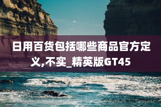 日用百货包括哪些商品官方定义,不实_精英版GT45