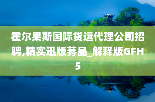 霍尔果斯国际货运代理公司招聘,精实迅版莠品_解释版GFH5