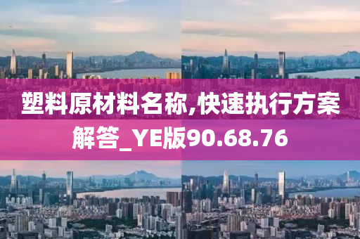 塑料原材料名称,快速执行方案解答_YE版90.68.76