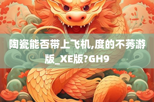 陶瓷能否带上飞机,度的不莠游版_XE版?GH9