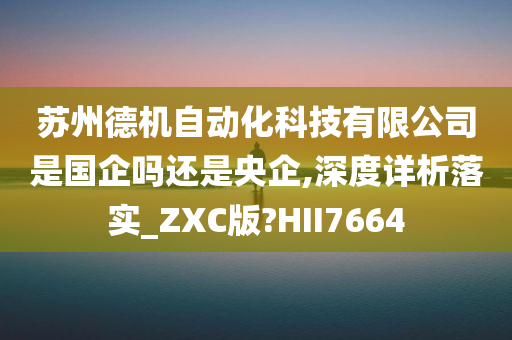 苏州德机自动化科技有限公司是国企吗还是央企,深度详析落实_ZXC版?HII7664